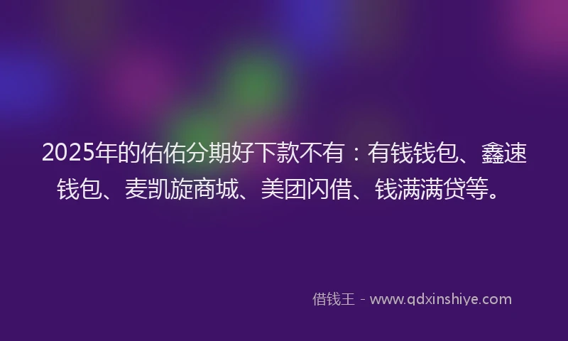 2025年的佑佑分期好下款不有：有钱钱包、鑫速钱包、麦凯旋商城、美团闪借、钱满满贷等。