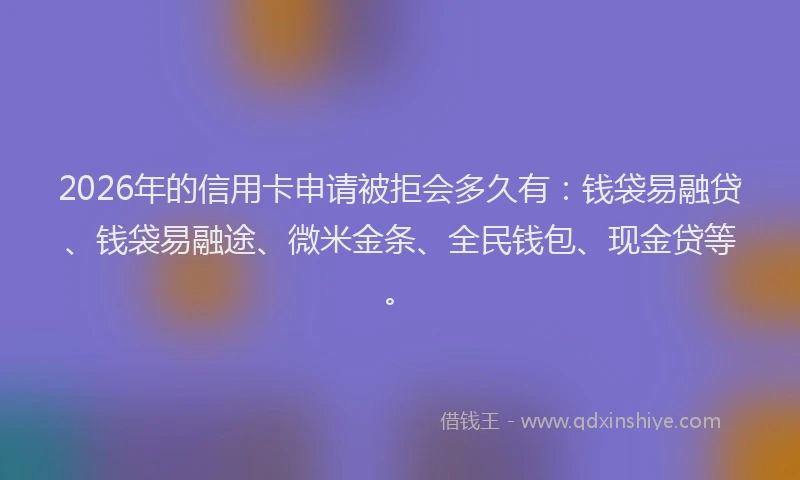 2026年的信用卡申请被拒会多久有：钱袋易融贷、钱袋易融途、微米金条、全民钱包、现金贷等。