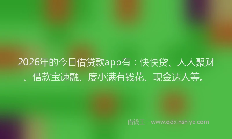 2026年的今日借贷款app有：快快贷、人人聚财、借款宝速融、度小满有钱花、现金达人等。