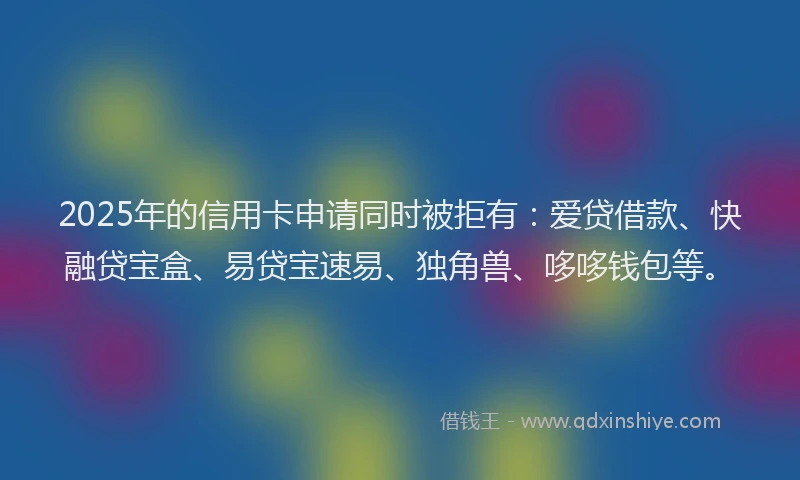 2025年的信用卡申请同时被拒有:爱贷借款、快融贷宝盒、易贷宝速易、独角兽、哆哆钱包等。