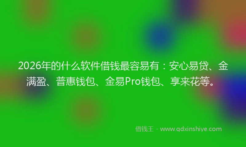 2026年的什么软件借钱最容易有：安心易贷、金满盈、普惠钱包、金易Pro钱包、享来花等。