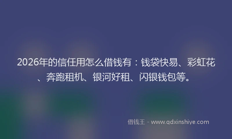 2026年的信任用怎么借钱有:钱袋快易、彩虹花、奔跑租机、银河好租、闪银钱包等。