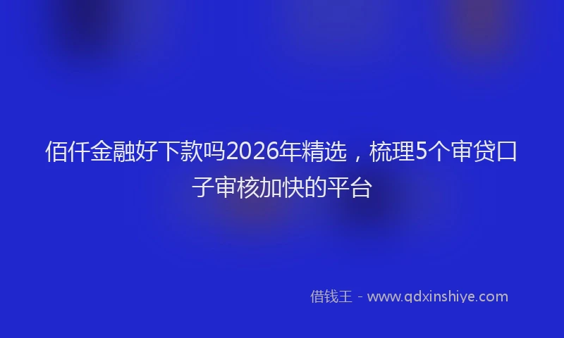 佰仟金融好下款吗2026年精选，梳理5个审贷口子审核加快的平台