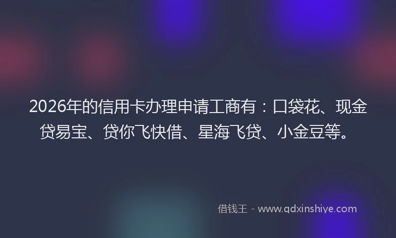 2026年的信用卡办理申请工商有:口袋花、现金贷易宝、贷你飞快借、星海飞贷、小金豆等。
