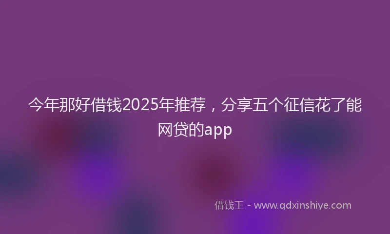 今年那好借钱2025年推荐,分享五个征信花了能网贷的app