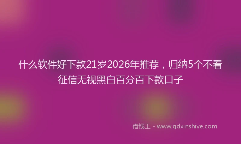 什么软件好下款21岁2026年推荐，归纳5个不看征信无视黑白百分百下款口子
