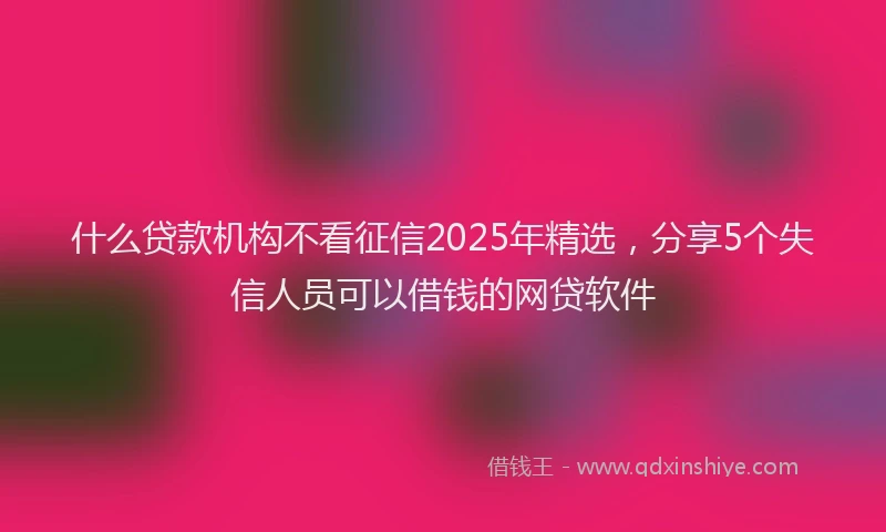 什么贷款机构不看征信2025年精选，分享5个失信人员可以借钱的网贷软件