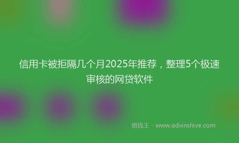 信用卡被拒隔几个月2025年推荐，整理5个极速审核的网贷软件