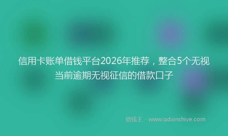 信用卡账单借钱平台2026年推荐，整合5个无视当前逾期无视征信的借款口子