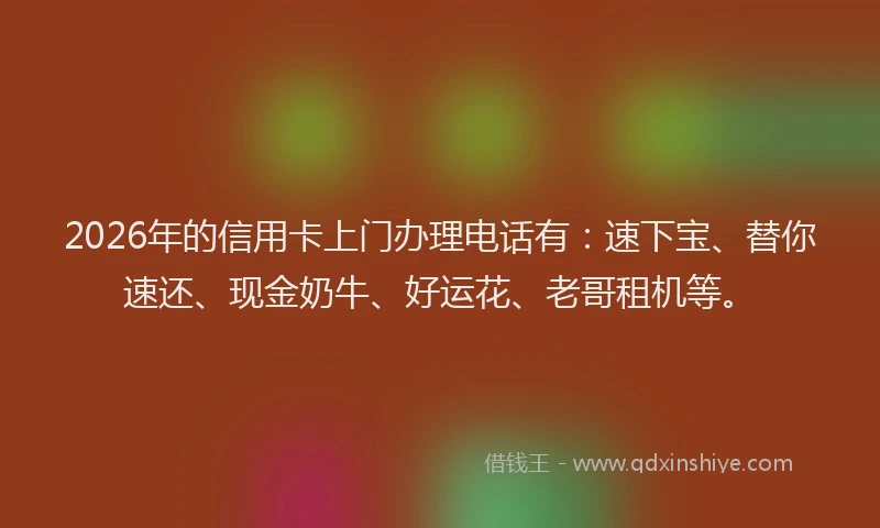 2026年的信用卡上门办理电话有：速下宝、替你速还、现金奶牛、好运花、老哥租机等。