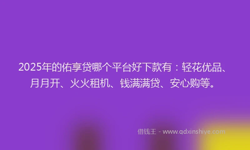 2025年的佑享贷哪个平台好下款有：轻花优品、月月开、火火租机、钱满满贷、安心购等。