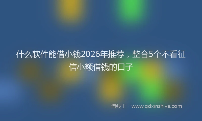 什么软件能借小钱2026年推荐，整合5个不看征信小额借钱的口子