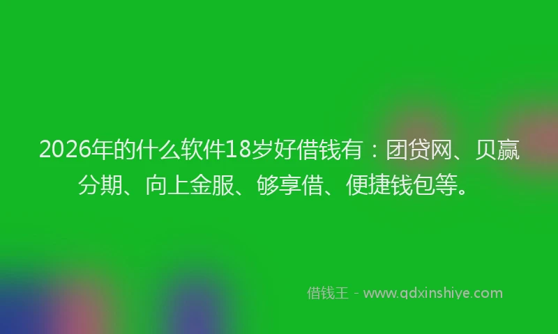 2026年的什么软件18岁好借钱有：团贷网、贝赢分期、向上金服、够享借、便捷钱包等。