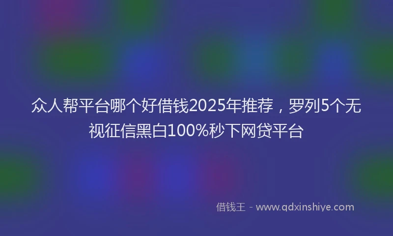 众人帮平台哪个好借钱2025年推荐,罗列5个无视征信黑白100%秒下网贷平台