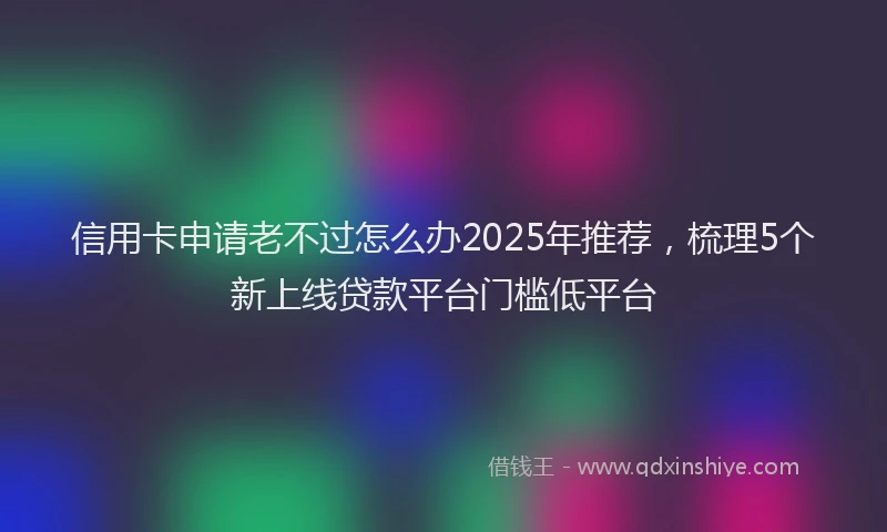信用卡申请老不过怎么办2025年推荐，梳理5个新上线贷款平台门槛低平台