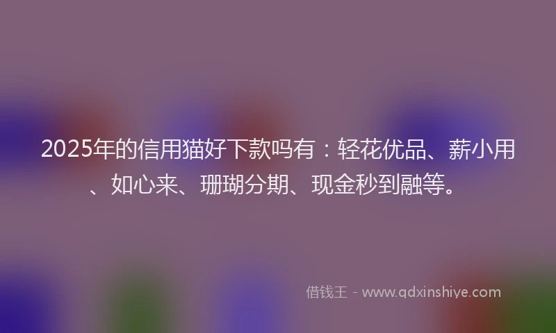 2025年的信用猫好下款吗有：轻花优品、薪小用、如心来、珊瑚分期、现金秒到融等。
