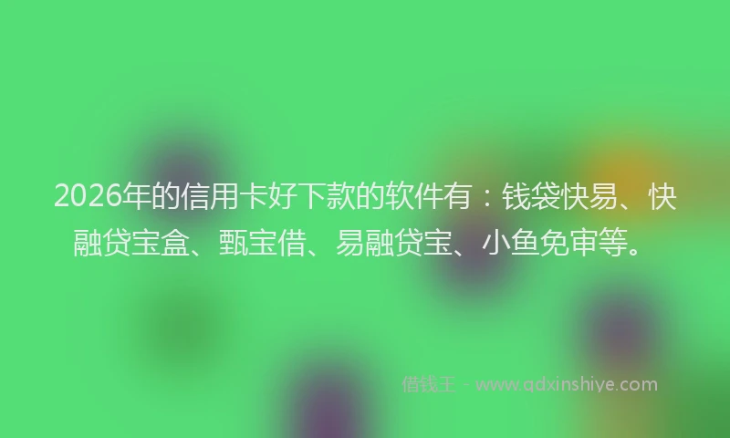 2026年的信用卡好下款的软件有：钱袋快易、快融贷宝盒、甄宝借、易融贷宝、小鱼免审等。