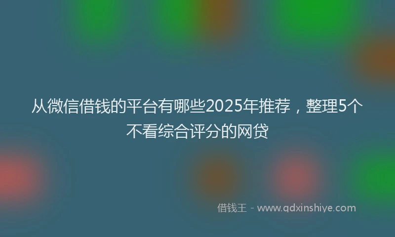 从微信借钱的平台有哪些2025年推荐,整理5个不看综合评分的网贷