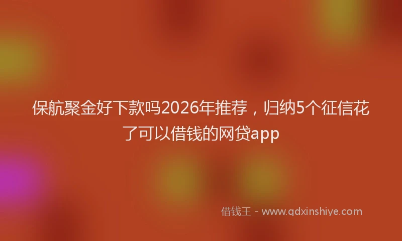 保航聚金好下款吗2026年推荐，归纳5个征信花了可以借钱的网贷app