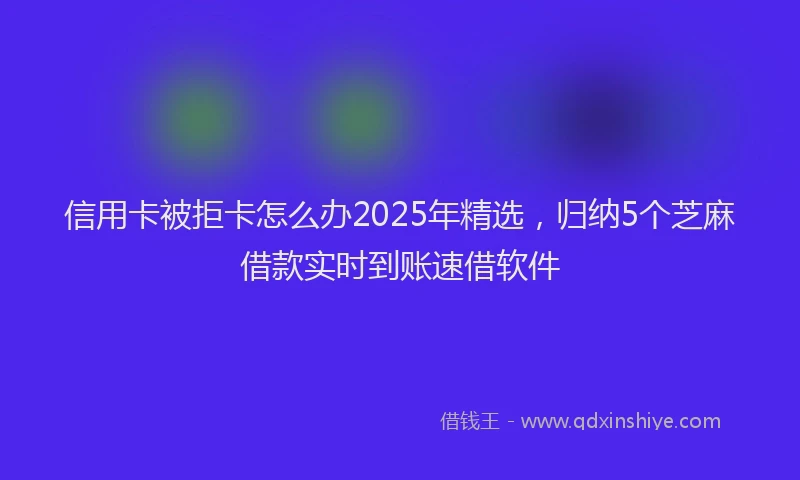 信用卡被拒卡怎么办2025年精选，归纳5个芝麻借款实时到账速借软件