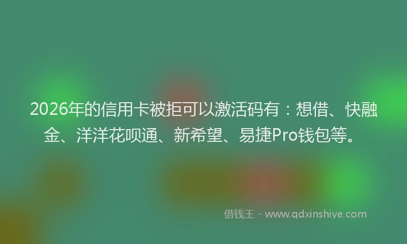 2026年的信用卡被拒可以激活码有：想借、快融金、洋洋花呗通、新希望、易捷Pro钱包等。
