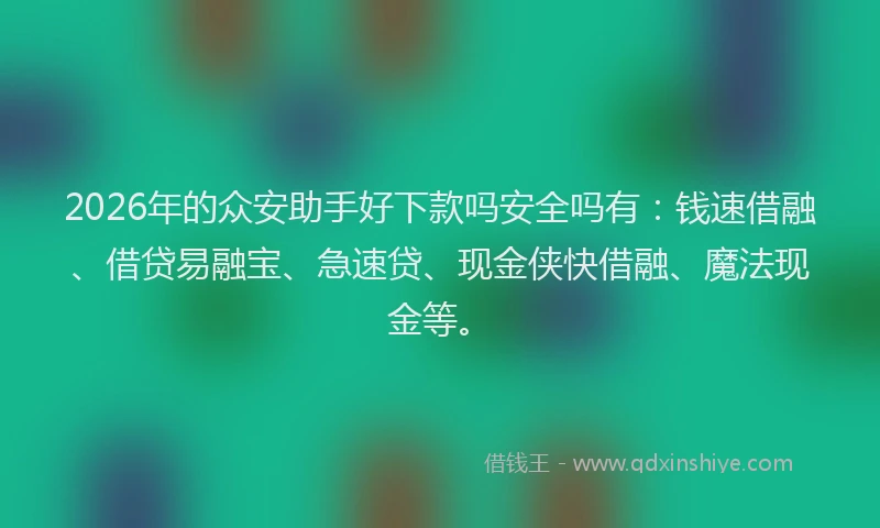2026年的众安助手好下款吗安全吗有：钱速借融、借贷易融宝、急速贷、现金侠快借融、魔法现金等。