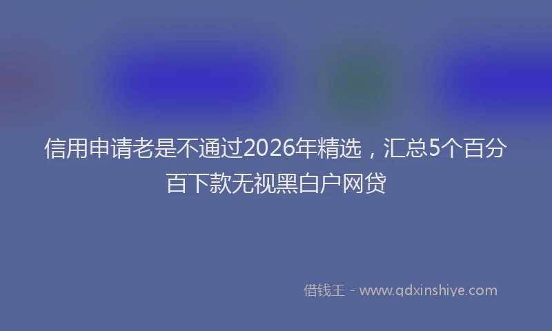 信用申请老是不通过2026年精选，汇总5个百分百下款无视黑白户网贷