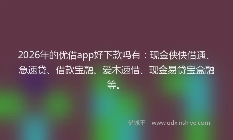 2026年的优借app好下款吗有：现金侠快借通、急速贷、借款宝融、爱木速借、现金易贷宝盒融等。