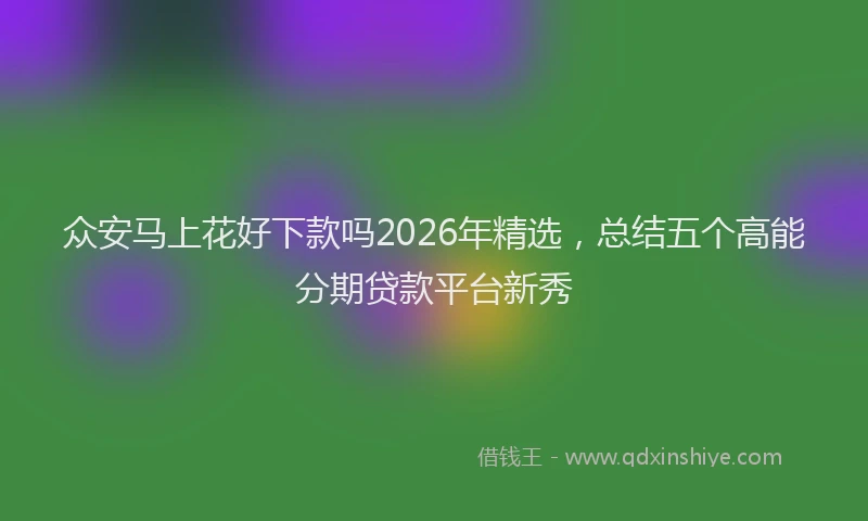 众安马上花好下款吗2026年精选,总结五个高能分期贷款平台新秀