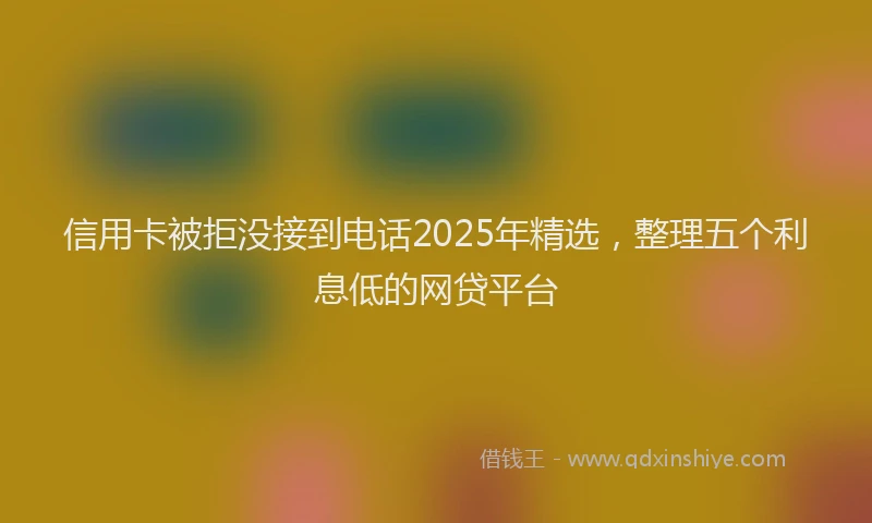 信用卡被拒没接到电话2025年精选，整理五个利息低的网贷平台