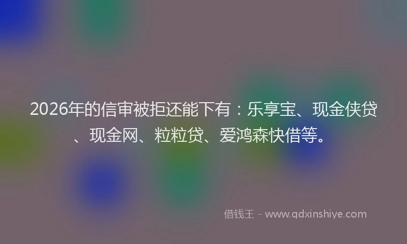 2026年的信审被拒还能下有：乐享宝、现金侠贷、现金网、粒粒贷、爱鸿森快借等。