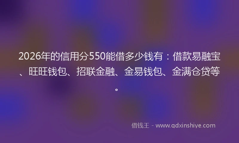 2026年的信用分550能借多少钱有：借款易融宝、旺旺钱包、招联金融、金易钱包、金满仓贷等。