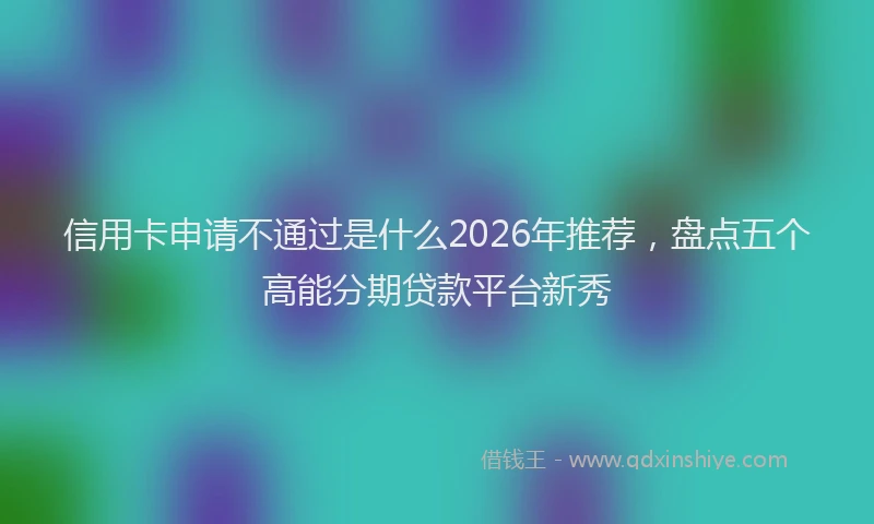 信用卡申请不通过是什么2026年推荐，盘点五个高能分期贷款平台新秀