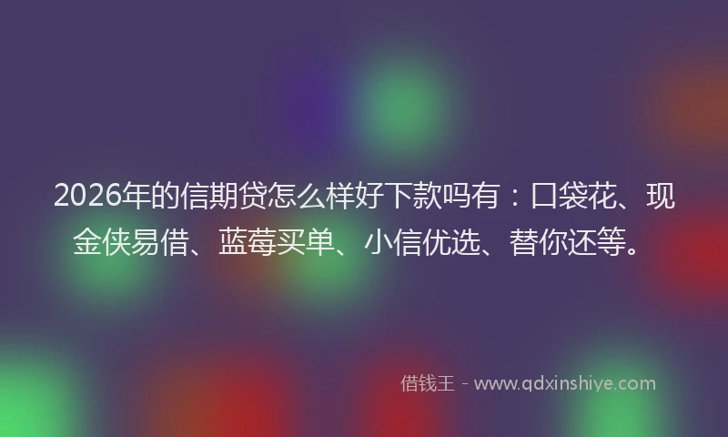 2026年的信期贷怎么样好下款吗有:口袋花、现金侠易借、蓝莓买单、小信优选、替你还等。