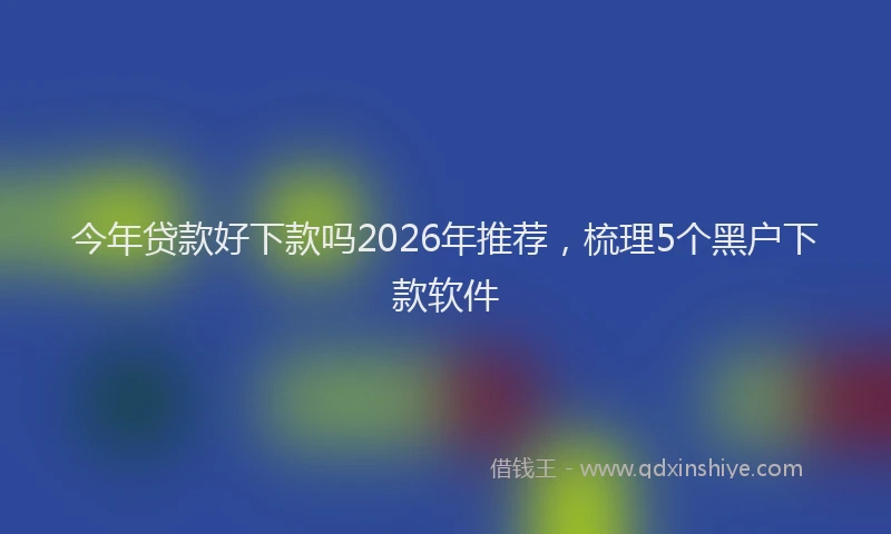 今年贷款好下款吗2026年推荐，梳理5个黑户下款软件