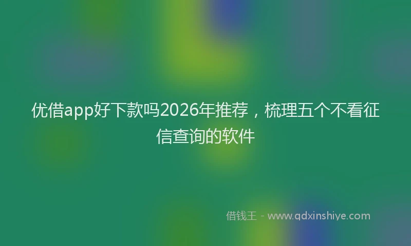 优借app好下款吗2026年推荐,梳理五个不看征信查询的软件