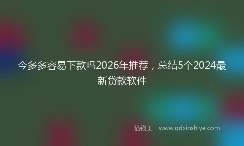 今多多容易下款吗2026年推荐，总结5个2024最新贷款软件