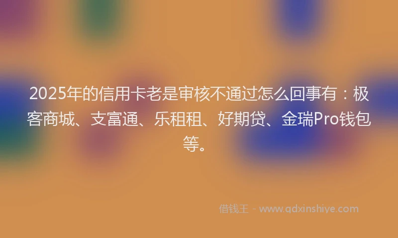 2025年的信用卡老是审核不通过怎么回事有:极客商城、支富通、乐租租、好期贷、金瑞Pro钱包等。