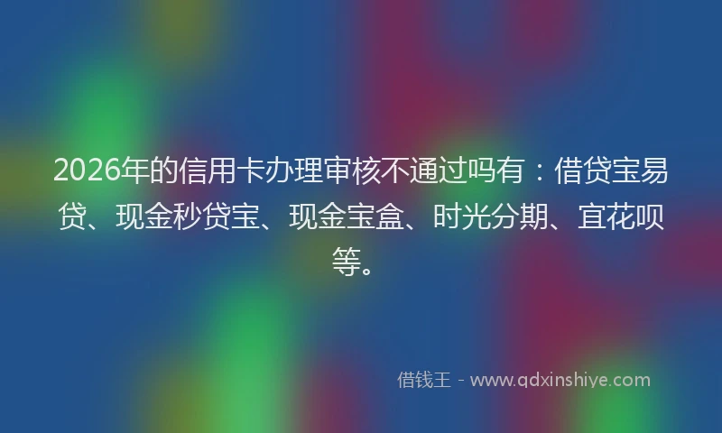 2026年的信用卡办理审核不通过吗有：借贷宝易贷、现金秒贷宝、现金宝盒、时光分期、宜花呗等。