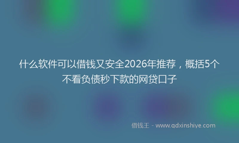 什么软件可以借钱又安全2026年推荐，概括5个不看负债秒下款的网贷口子