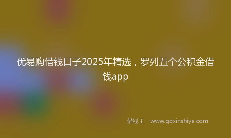 优易购借钱口子2025年精选，罗列五个公积金借钱app