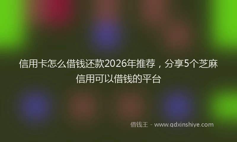 信用卡怎么借钱还款2026年推荐，分享5个芝麻信用可以借钱的平台