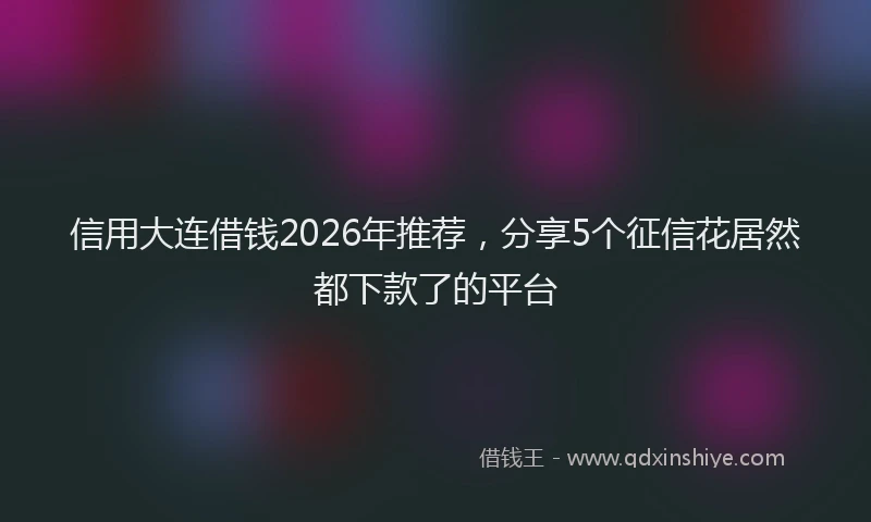信用大连借钱2026年推荐，分享5个征信花居然都下款了的平台