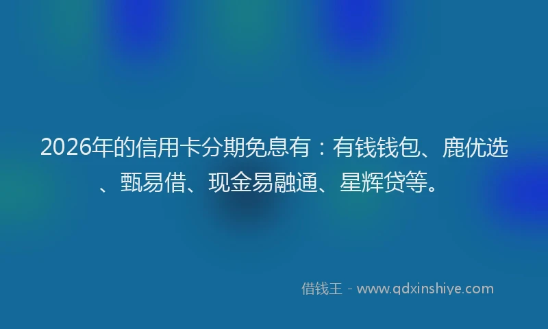 2026年的信用卡分期免息有:有钱钱包、鹿优选、甄易借、现金易融通、星辉贷等。