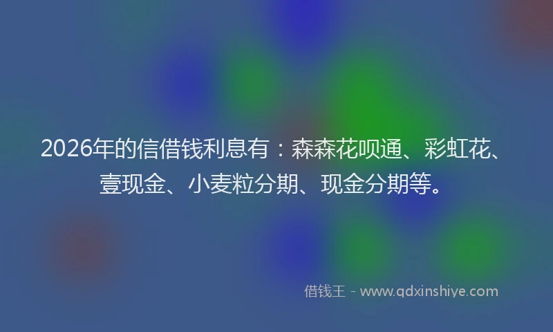 2026年的信借钱利息有：森森花呗通、彩虹花、壹现金、小麦粒分期、现金分期等。