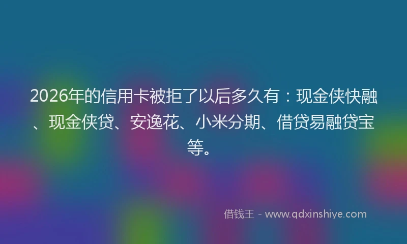 2026年的信用卡被拒了以后多久有：现金侠快融、现金侠贷、安逸花、小米分期、借贷易融贷宝等。