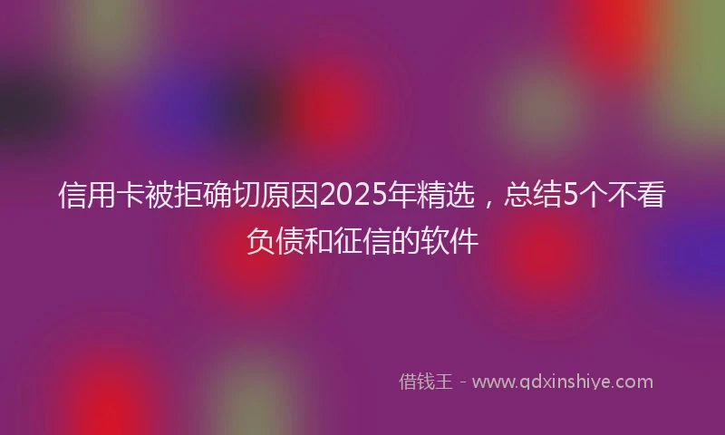 信用卡被拒确切原因2025年精选，总结5个不看负债和征信的软件