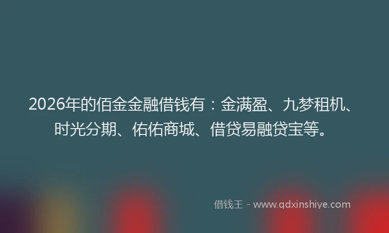 2026年的佰金金融借钱有：金满盈、九梦租机、时光分期、佑佑商城、借贷易融贷宝等。