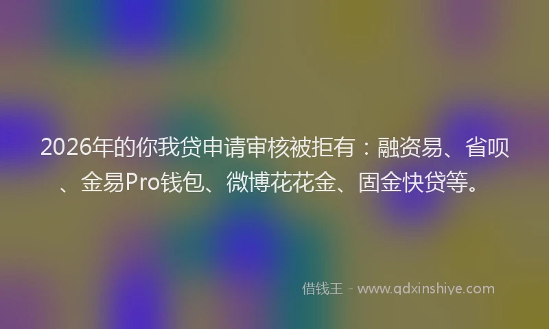 2026年的你我贷申请审核被拒有：融资易、省呗、金易Pro钱包、微博花花金、固金快贷等。