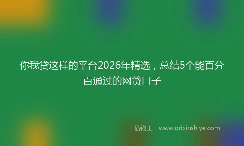 你我贷这样的平台2026年精选，总结5个能百分百通过的网贷口子